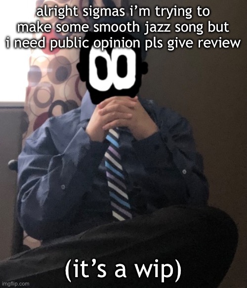 in comments | alright sigmas i’m trying to make some smooth jazz song but i need public opinion pls give review; (it’s a wip) | image tagged in delted but he's badass | made w/ Imgflip meme maker