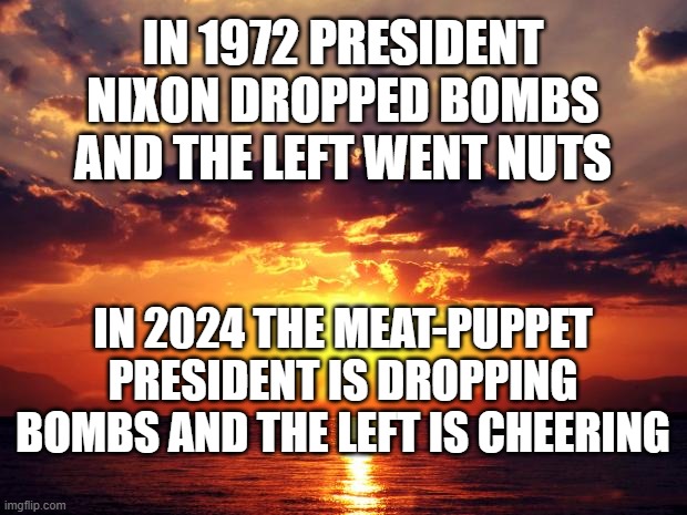 Sunset | IN 1972 PRESIDENT NIXON DROPPED BOMBS AND THE LEFT WENT NUTS; IN 2024 THE MEAT-PUPPET PRESIDENT IS DROPPING BOMBS AND THE LEFT IS CHEERING | image tagged in sunset | made w/ Imgflip meme maker