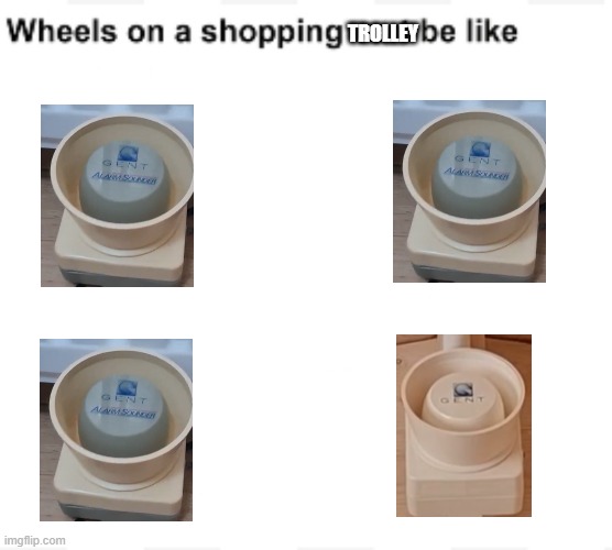 SHOPPING TROLLEY WHEELS BE LIKE | TROLLEY | image tagged in wheels on a shopping cart be like | made w/ Imgflip meme maker