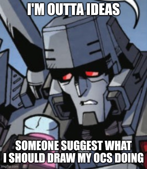 Depressed Megatron | I'M OUTTA IDEAS; SOMEONE SUGGEST WHAT I SHOULD DRAW MY OCS DOING | image tagged in depressed megatron | made w/ Imgflip meme maker