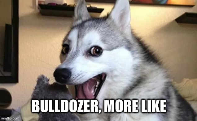 Pun dog - husky | BULLDOZER, MORE LIKE | image tagged in pun dog - husky | made w/ Imgflip meme maker