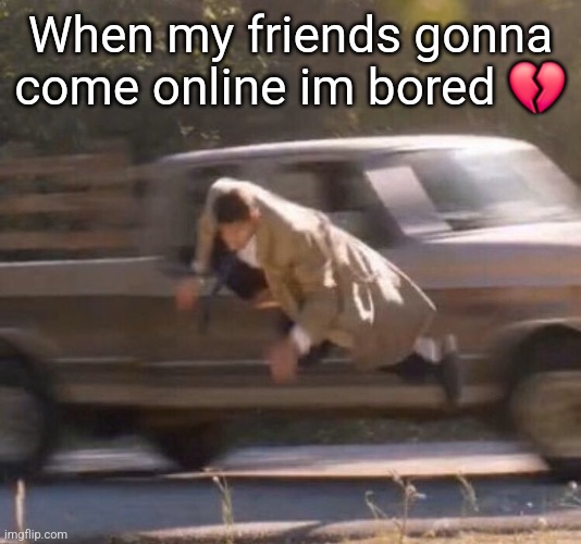 Retard | When my friends gonna come online im bored 💔 | image tagged in retard | made w/ Imgflip meme maker