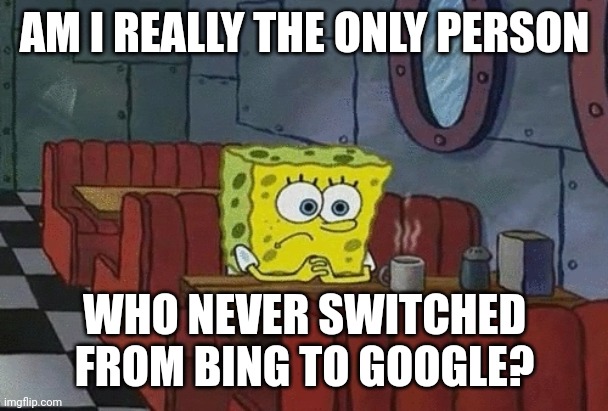 Browsers | AM I REALLY THE ONLY PERSON; WHO NEVER SWITCHED FROM BING TO GOOGLE? | image tagged in spongebob sitting alone | made w/ Imgflip meme maker