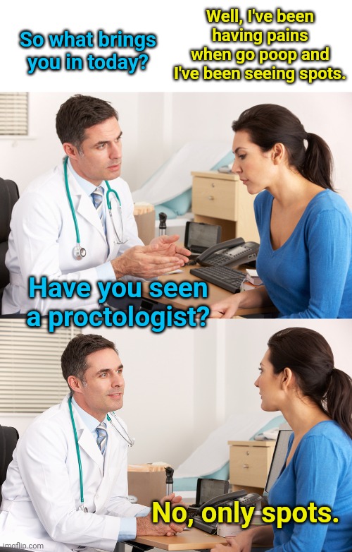 doctor talking to patient | Well, I've been having pains when go poop and I've been seeing spots. So what brings you in today? Have you seen a proctologist? No, only spots. | image tagged in doctor talking to patient | made w/ Imgflip meme maker