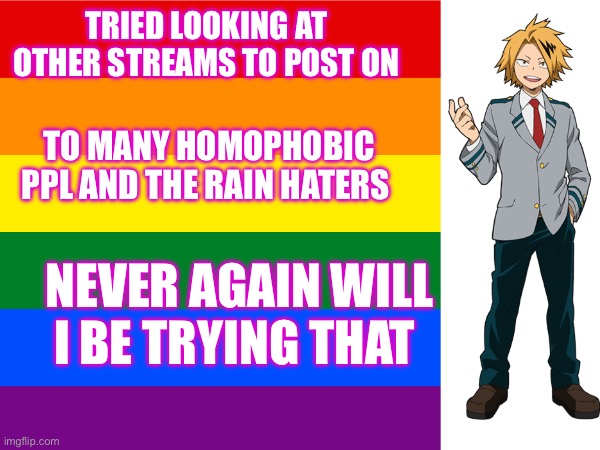 I’m to gay for them anyways >:3 | TRIED LOOKING AT OTHER STREAMS TO POST ON; TO MANY HOMOPHOBIC PPL AND THE RAIN HATERS; NEVER AGAIN WILL I BE TRYING THAT | made w/ Imgflip meme maker