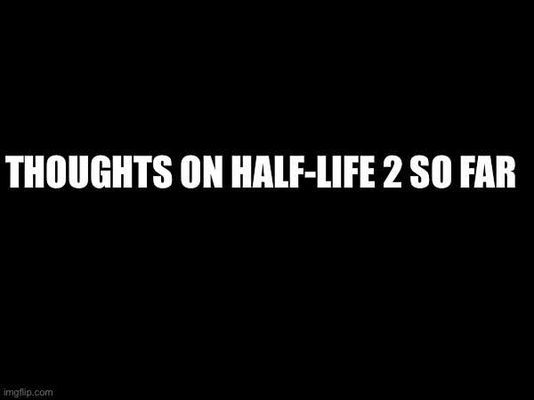 THOUGHTS ON HALF-LIFE 2 SO FAR | made w/ Imgflip meme maker