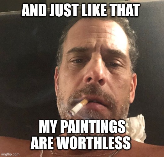 Hunter Biden | AND JUST LIKE THAT MY PAINTINGS ARE WORTHLESS | image tagged in hunter biden | made w/ Imgflip meme maker