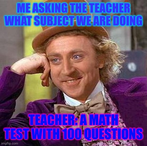 Back when I was in school. | ME ASKING THE TEACHER WHAT SUBJECT WE ARE DOING; TEACHER: A MATH TEST WITH 100 QUESTIONS | image tagged in memes,creepy condescending wonka | made w/ Imgflip meme maker