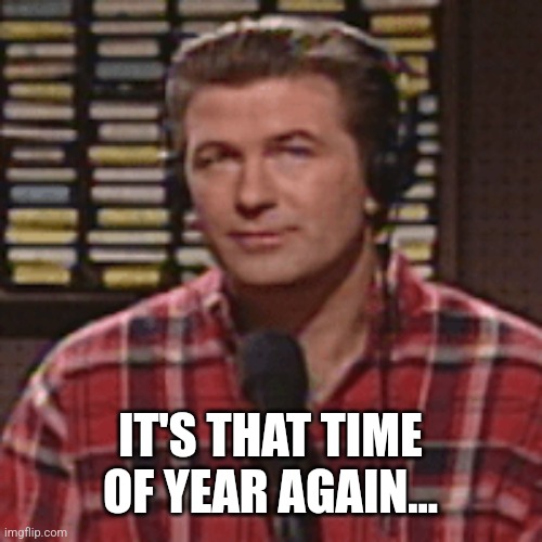 Pete Schweddy | IT'S THAT TIME OF YEAR AGAIN... | image tagged in snl,alec baldwin,pete schweddy,famous,balls | made w/ Imgflip meme maker