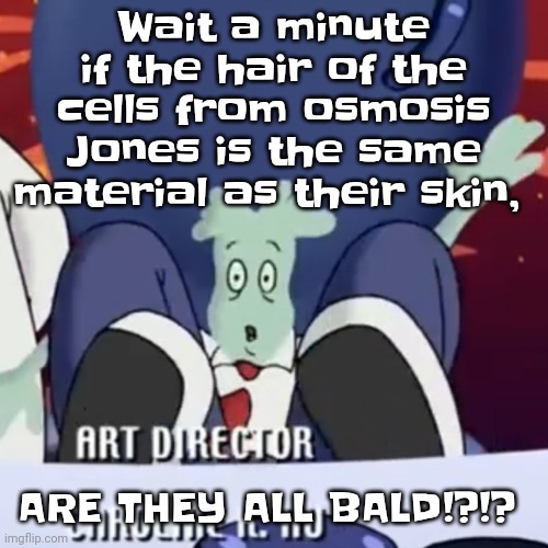 Not just that, DO HAIRCUTS HURT??? (same thing I wondered with splatoon characters) | Wait a minute if the hair of the cells from osmosis Jones is the same material as their skin, ARE THEY ALL BALD!?!? | image tagged in the creature | made w/ Imgflip meme maker