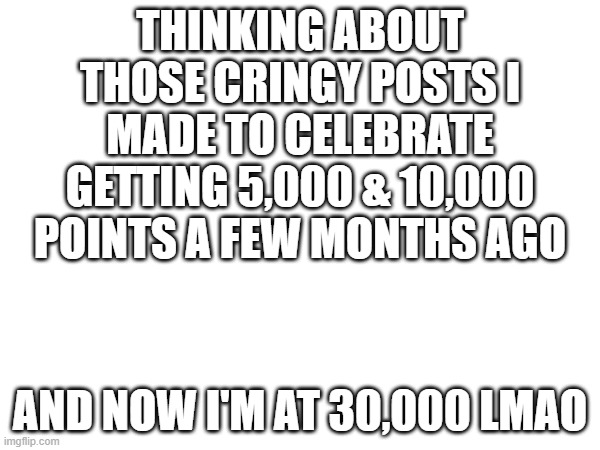 30k | THINKING ABOUT THOSE CRINGY POSTS I MADE TO CELEBRATE GETTING 5,000 & 10,000 POINTS A FEW MONTHS AGO; AND NOW I'M AT 30,000 LMAO | image tagged in celebration | made w/ Imgflip meme maker