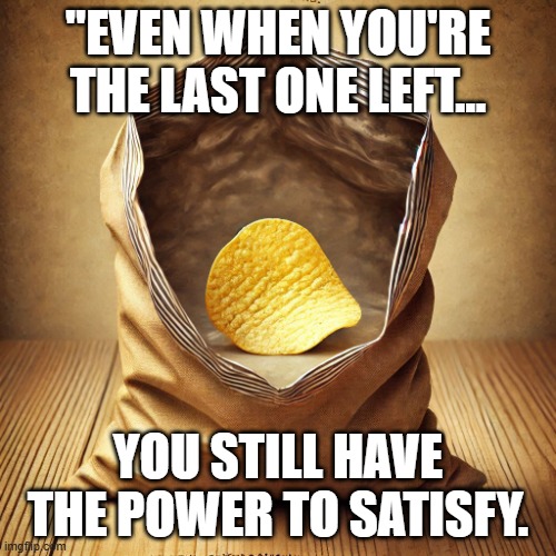 The Potato Chip Inspiration | "EVEN WHEN YOU'RE THE LAST ONE LEFT... YOU STILL HAVE THE POWER TO SATISFY. | image tagged in lastchipmotivation,nevergiveup,makethemostofit,potatochipperseverance | made w/ Imgflip meme maker