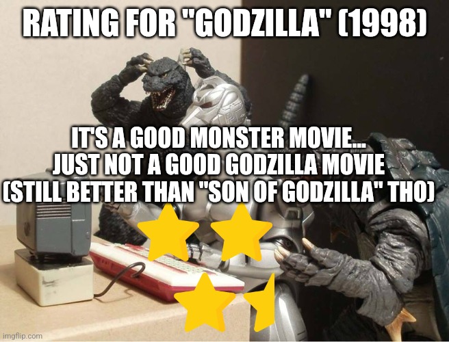 Godzilla (1998) rating | RATING FOR "GODZILLA" (1998); IT'S A GOOD MONSTER MOVIE... JUST NOT A GOOD GODZILLA MOVIE (STILL BETTER THAN "SON OF GODZILLA" THO) | image tagged in godzilla-kiryu-gamera-pc | made w/ Imgflip meme maker