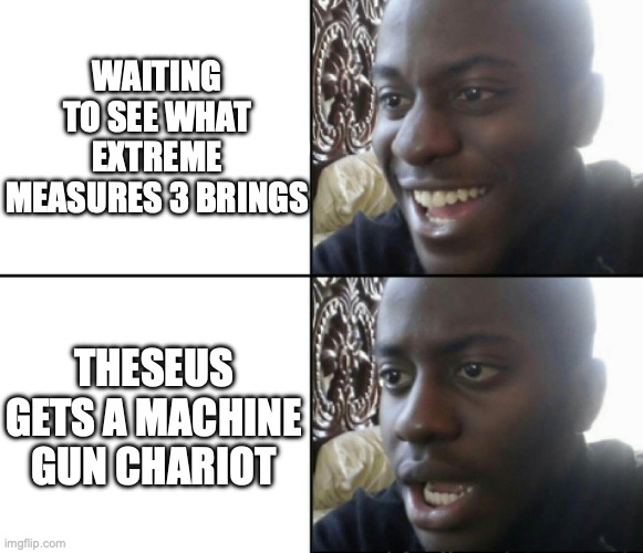 Absolutely insane! And glorious! | WAITING TO SEE WHAT EXTREME MEASURES 3 BRINGS; THESEUS GETS A MACHINE GUN CHARIOT | image tagged in happy / shock,hades,theseus,gaming,glory | made w/ Imgflip meme maker