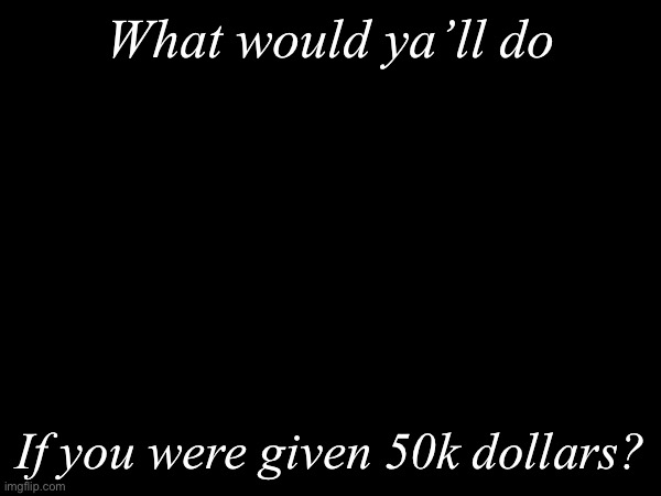 What would ya’ll do? | What would ya’ll do; If you were given 50k dollars? | image tagged in msmg,50k | made w/ Imgflip meme maker