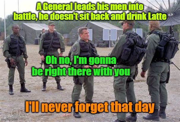 Just showing some respect | A General leads his men into battle, he doesn't sit back and drink Latte; Oh no, I'm gonna be right there with you; I'll never forget that day | image tagged in army,marines,battle,trust | made w/ Imgflip meme maker