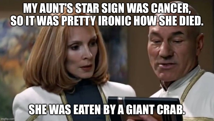 Picard Telling Crusher About His Aunt | MY AUNT'S STAR SIGN WAS CANCER, SO IT WAS PRETTY IRONIC HOW SHE DIED. SHE WAS EATEN BY A GIANT CRAB. | image tagged in crusher and picard | made w/ Imgflip meme maker