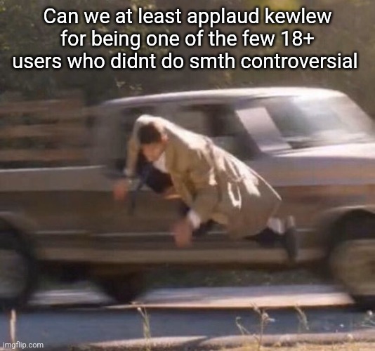 Retard | Can we at least applaud kewlew for being one of the few 18+ users who didnt do smth controversial | image tagged in retard | made w/ Imgflip meme maker