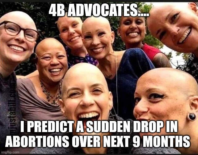 TRUMP 2024 | 4B ADVOCATES.... I PREDICT A SUDDEN DROP IN ABORTIONS OVER NEXT 9 MONTHS | image tagged in bald wokester 4b bitches | made w/ Imgflip meme maker