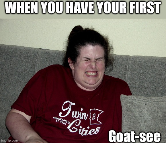 WHEN YOU HAVE YOUR FIRST Goat-see | made w/ Imgflip meme maker