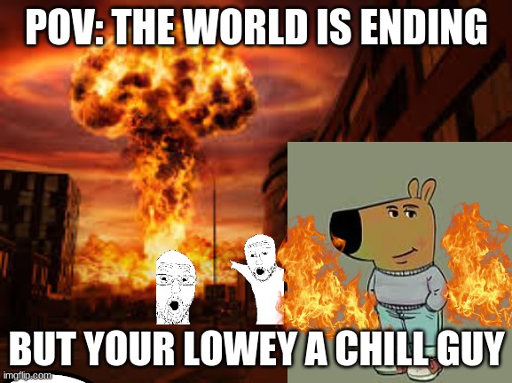 Chill Guy | POV: THE WORLD IS ENDING; BUT YOUR LOWEY A CHILL GUY | image tagged in funny,chill guy,world,ending | made w/ Imgflip meme maker