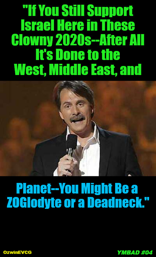 YMBAD #04 | "If You Still Support 

Israel Here in These 

Clowny 2020s--After All 

It's Done to the 

West, Middle East, and; Planet--You Might Be a 

ZOGlodyte or a Deadneck."; YMBAD #04; OzwinEVCG | image tagged in nongoogle that,jeff foxworthy,you might be a redneck,truth about israel,clown world,invasion of the mind snatchers | made w/ Imgflip meme maker