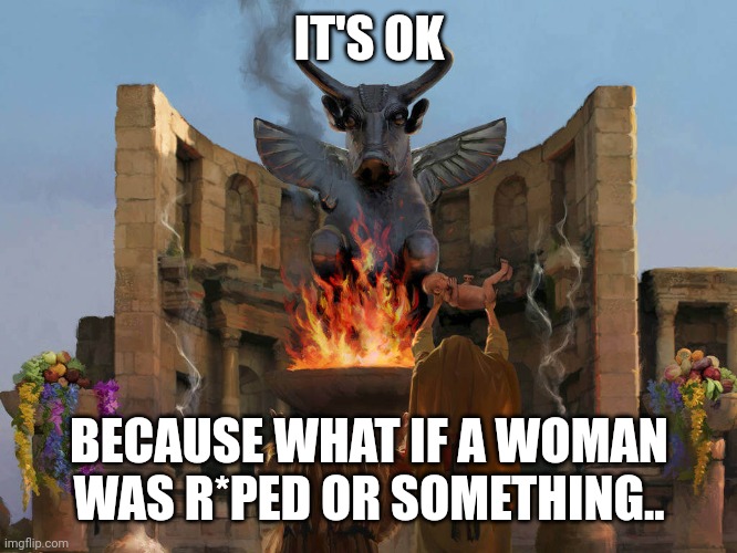 I mean its the excuse people use today so... | IT'S OK; BECAUSE WHAT IF A WOMAN WAS R*PED OR SOMETHING.. | image tagged in child sacrifice | made w/ Imgflip meme maker