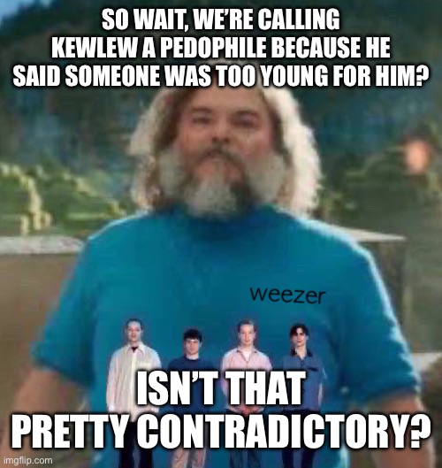 I am Steve weezer | SO WAIT, WE’RE CALLING KEWLEW A PEDOPHILE BECAUSE HE SAID SOMEONE WAS TOO YOUNG FOR HIM? ISN’T THAT PRETTY CONTRADICTORY? | image tagged in i am steve weezer | made w/ Imgflip meme maker