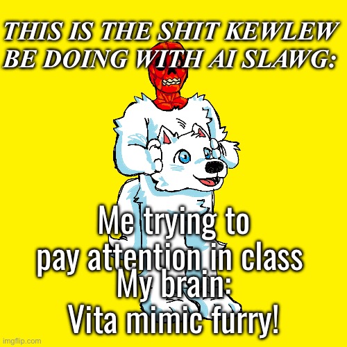 Guys where’s the funny(I ain’t even doing ai images, that shit annoying) | THIS IS THE SHIT KEWLEW BE DOING WITH AI SLAWG:; Me trying to pay attention in class; My brain: Vita mimic furry! | image tagged in vita mimic furry | made w/ Imgflip meme maker