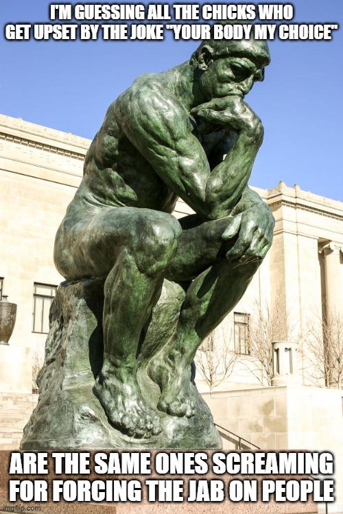 The Thinker | I'M GUESSING ALL THE CHICKS WHO GET UPSET BY THE JOKE "YOUR BODY MY CHOICE"; ARE THE SAME ONES SCREAMING FOR FORCING THE JAB ON PEOPLE | image tagged in the thinker | made w/ Imgflip meme maker