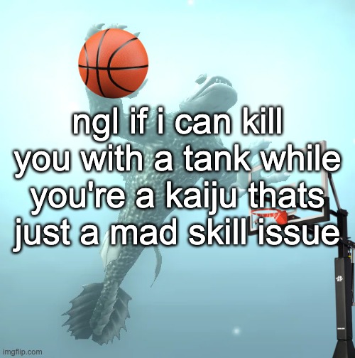 sea monster ballin' | ngl if i can kill you with a tank while you're a kaiju thats just a mad skill issue | image tagged in sea monster ballin' | made w/ Imgflip meme maker