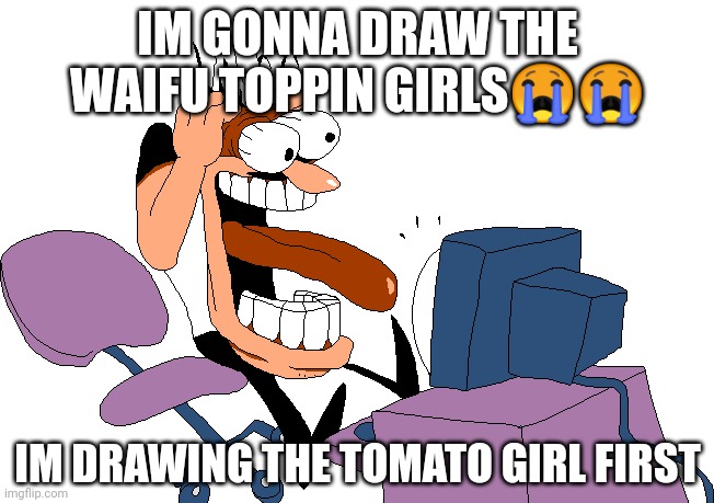 Peppino screaming at the camera | IM GONNA DRAW THE WAIFU TOPPIN GIRLS😭😭; IM DRAWING THE TOMATO GIRL FIRST | image tagged in peppino screaming at the camera | made w/ Imgflip meme maker