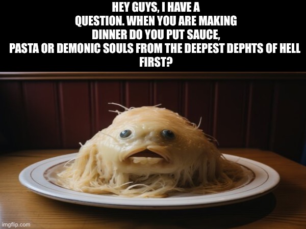 HEY GUYS, I HAVE A QUESTION. WHEN YOU ARE MAKING DINNER DO YOU PUT SAUCE, PASTA OR DEMONIC SOULS FROM THE DEEPEST DEPHTS OF HELL 
FIRST? | made w/ Imgflip meme maker