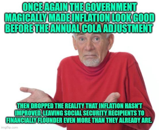 Guess I'll die  | ONCE AGAIN THE GOVERNMENT MAGICALLY MADE INFLATION LOOK GOOD BEFORE THE ANNUAL COLA ADJUSTMENT; THEN DROPPED THE REALITY THAT INFLATION HASN'T IMPROVED, LEAVING SOCIAL SECURITY RECIPIENTS TO FINANCIALLY FLOUNDER EVEN MORE THAN THEY ALREADY ARE. | image tagged in guess i'll die | made w/ Imgflip meme maker