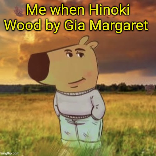 Chill guy | Me when Hinoki Wood by Gia Margaret | image tagged in chill guy | made w/ Imgflip meme maker