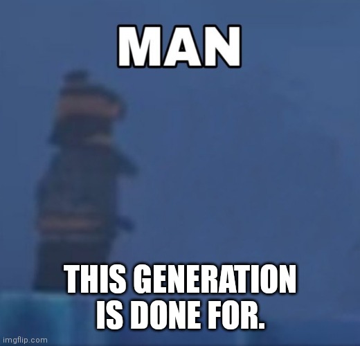 Ninjago Cole "Man" | THIS GENERATION IS DONE FOR. | image tagged in ninjago cole man | made w/ Imgflip meme maker