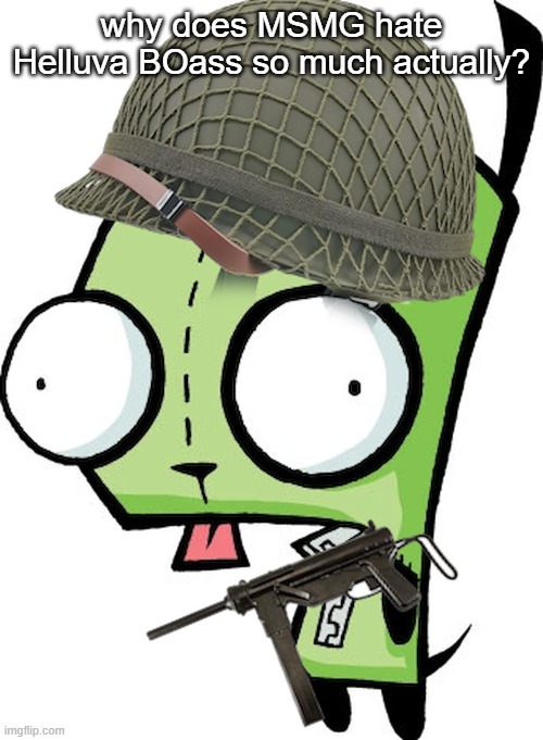 Gir | why does MSMG hate Helluva BOass so much actually? | image tagged in gir | made w/ Imgflip meme maker