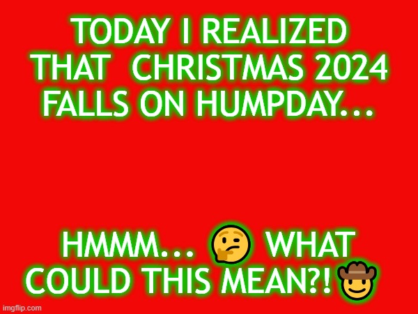 Christmas 2024 Funny | TODAY I REALIZED THAT  CHRISTMAS 2024 FALLS ON HUMPDAY... HMMM... 🤔 WHAT COULD THIS MEAN?!🤠 | image tagged in christmas 2024 funny,christmas 2024 | made w/ Imgflip meme maker