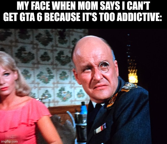 GTA 6 is banned in my house | MY FACE WHEN MOM SAYS I CAN'T GET GTA 6 BECAUSE IT'S TOO ADDICTIVE: | image tagged in hogan's heroes,gta 6,funny memes,memes,relatable,video games | made w/ Imgflip meme maker