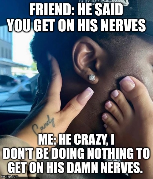 Denial | FRIEND: HE SAID YOU GET ON HIS NERVES; ME: HE CRAZY, I DON’T BE DOING NOTHING TO GET ON HIS DAMN NERVES. | image tagged in denial,annoyed,relatable memes,relationships,partners in crime,gag | made w/ Imgflip meme maker