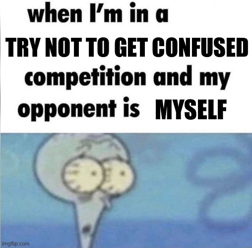 Huh? | TRY NOT TO GET CONFUSED; MYSELF | image tagged in whe i'm in a competition and my opponent is,confusion | made w/ Imgflip meme maker