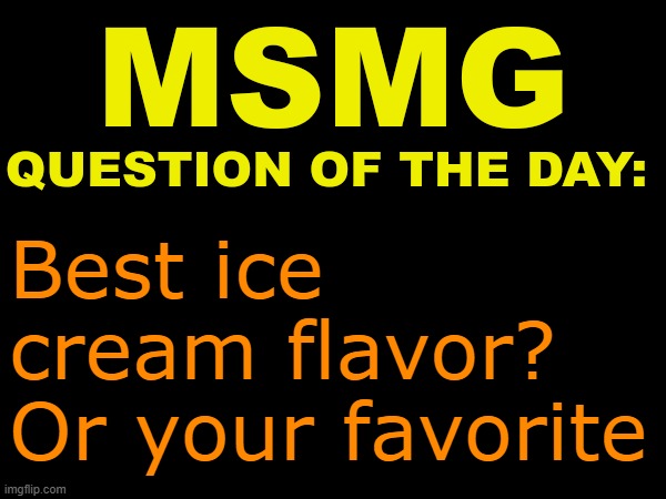 MSMG question of the day | Best ice cream flavor? Or your favorite | image tagged in msmg question of the day | made w/ Imgflip meme maker