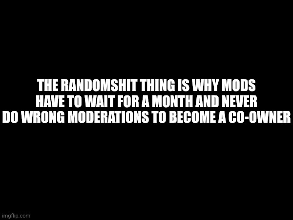 I'm not mad over the incident, just telling ya | THE RANDOMSHIT THING IS WHY MODS HAVE TO WAIT FOR A MONTH AND NEVER DO WRONG MODERATIONS TO BECOME A CO-OWNER | made w/ Imgflip meme maker