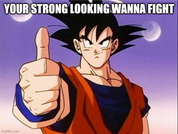 Goku Approves | YOUR STRONG LOOKING WANNA FIGHT | image tagged in goku approves | made w/ Imgflip meme maker