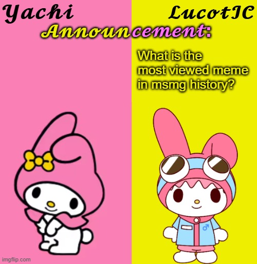 Yachi & LucotIC Duo Announcement Temp | What is the most viewed meme in msmg history? | image tagged in yachi lucotic duo announcement temp | made w/ Imgflip meme maker