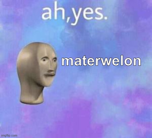 Ah yes | materwelon | image tagged in ah yes | made w/ Imgflip meme maker