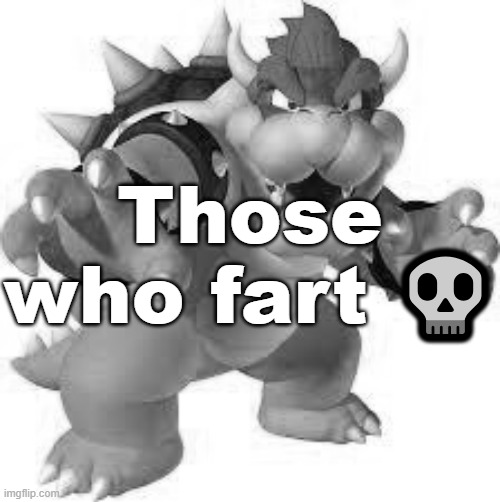 Bowser | Those who fart 💀 | image tagged in bowser | made w/ Imgflip meme maker