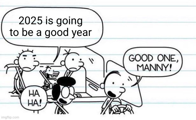 definitely not | 2025 is going to be a good year | image tagged in good one manny,2025,new year,diary of a wimpy kid,manny,manny heffley | made w/ Imgflip meme maker