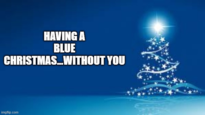 Blue Christmas | HAVING A BLUE CHRISTMAS...WITHOUT YOU | image tagged in blue christmas | made w/ Imgflip meme maker