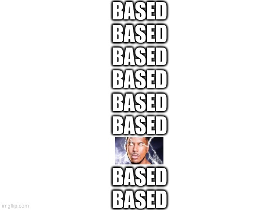 Blank White Template | BASED
BASED
BASED
BASED
BASED
BASED BASED
BASED | image tagged in blank white template | made w/ Imgflip meme maker